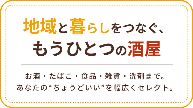 地域と暮らしをつなぐ、もうひとつの酒屋 お酒・たばこ・食品・雑貨・洗剤まで。あなたの“ちょうどいい”を幅広くセレクト。